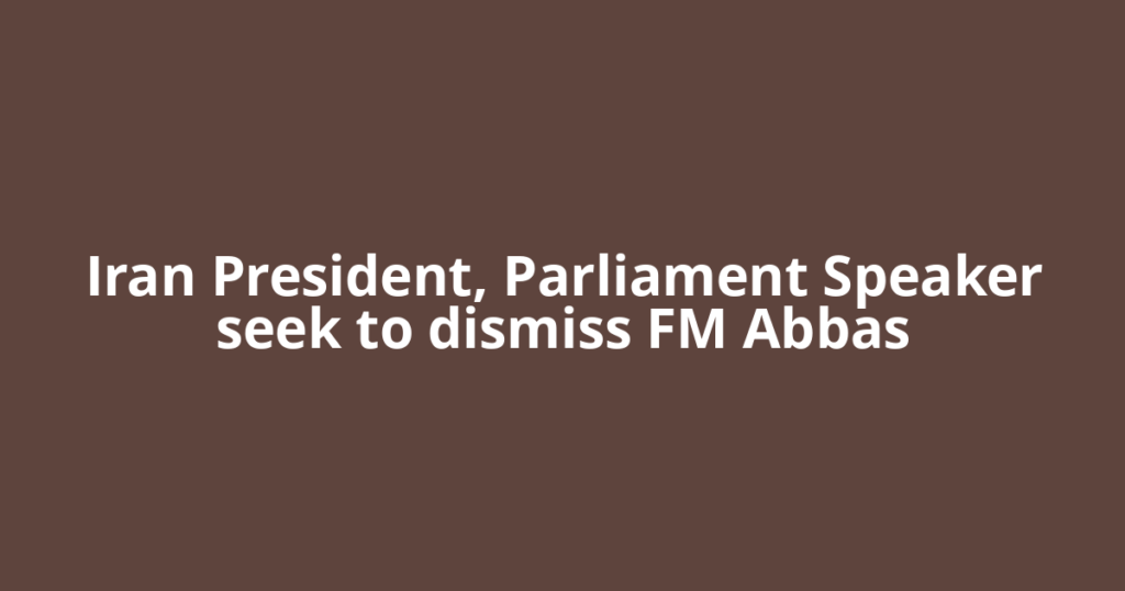 Iran President, Parliament Speaker seek to dismiss FM Abbas