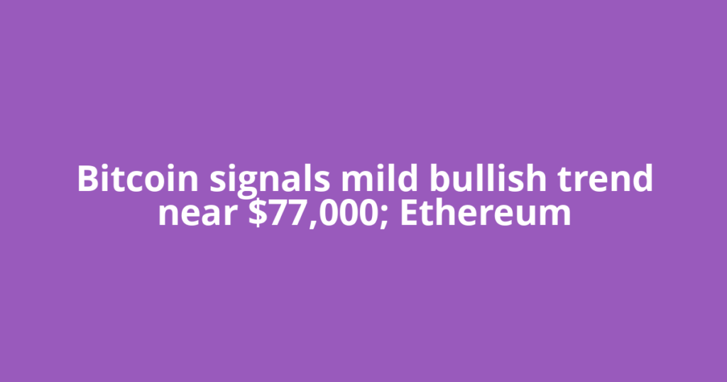Bitcoin signals mild bullish trend near $77,000; Ethereum