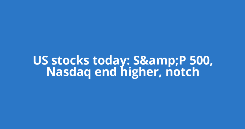 US stocks today: S&amp;P 500, Nasdaq end higher, notch