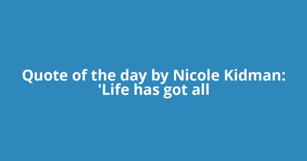 Quote of the day by Nicole Kidman: 'Life has got all