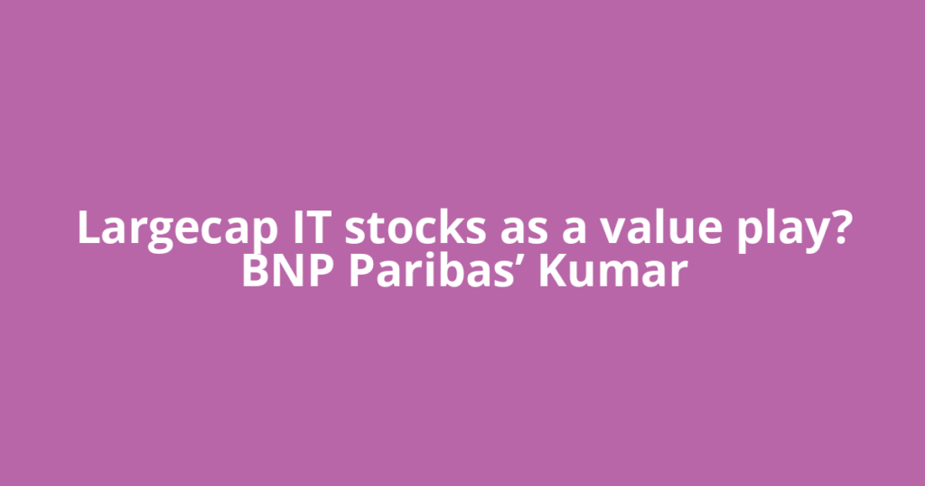 Largecap IT stocks as a value play? BNP Paribas’ Kumar