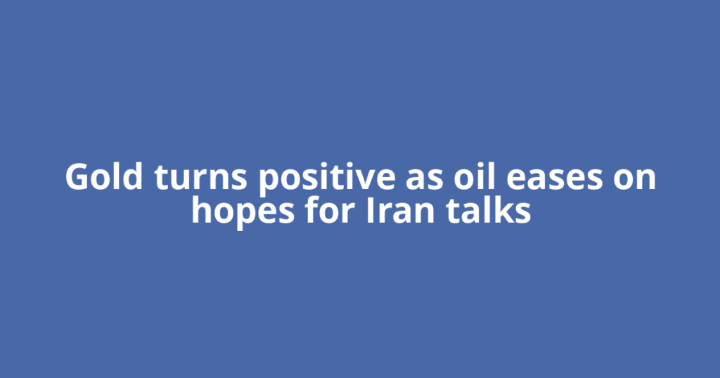 Gold turns positive as oil eases on hopes for Iran talks