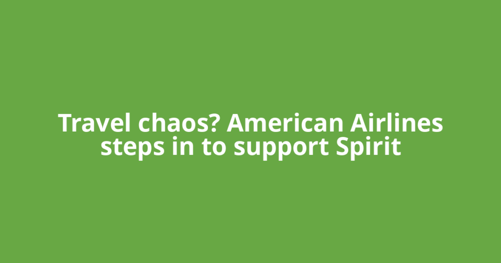 Travel chaos? American Airlines steps in to support Spirit