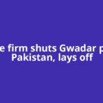 Chinese firm shuts Gwadar plant in Pakistan, lays off