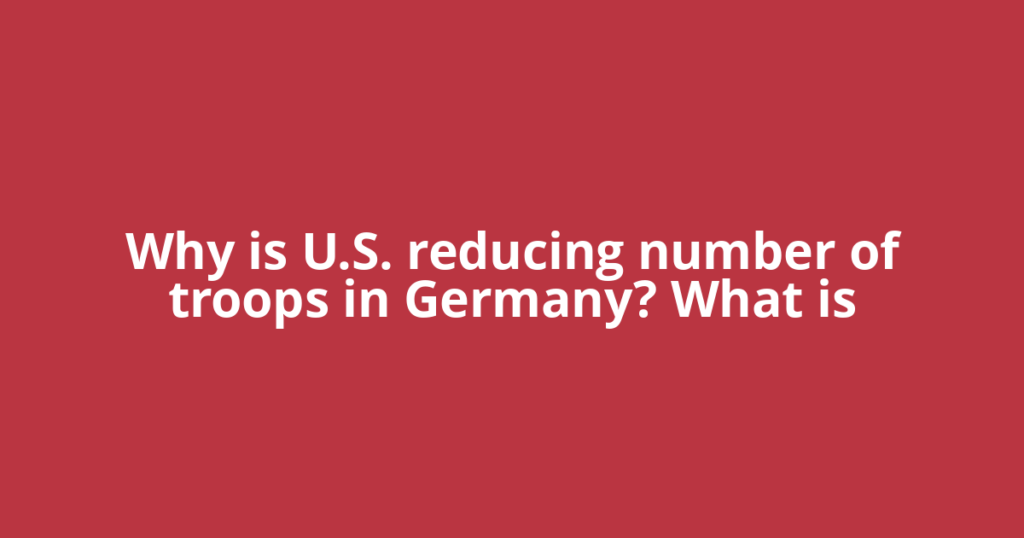 Why is U.S. reducing number of troops in Germany? What is