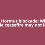 The Hormuz blockade: Why a fragile ceasefire may not lower