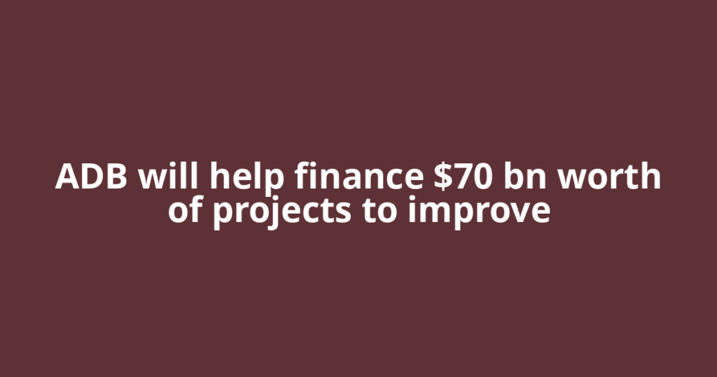 ADB will help finance $70 bn worth of projects to improve