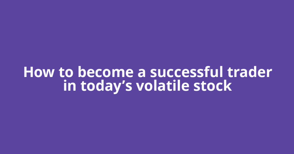 How to become a successful trader in today’s volatile stock