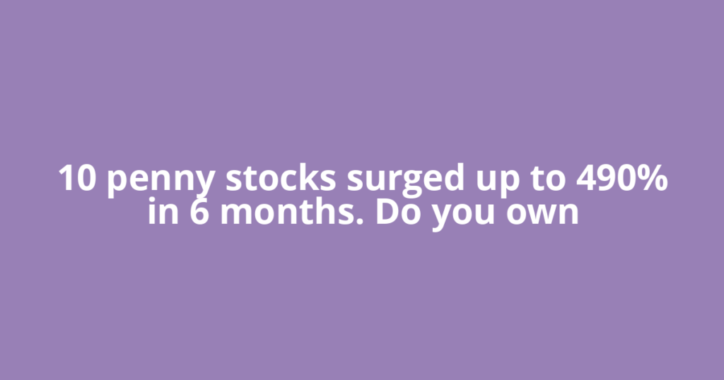 10 penny stocks surged up to 490% in 6 months. Do you own