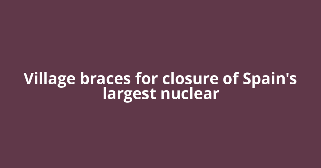 Village braces for closure of Spain's largest nuclear