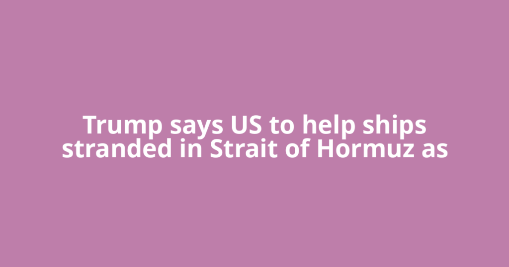 Trump says US to help ships stranded in Strait of Hormuz as