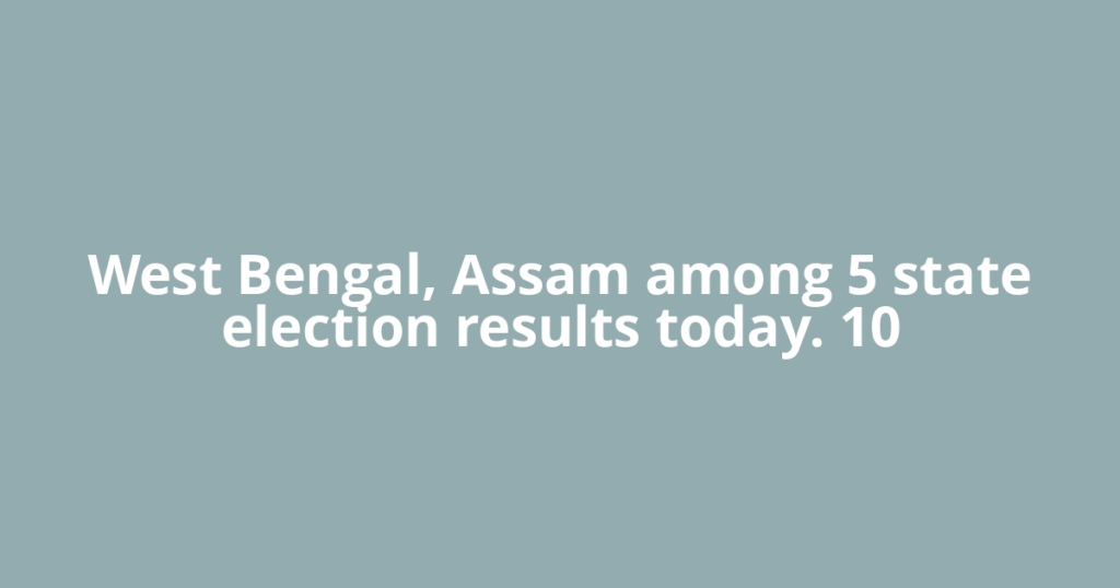 West Bengal, Assam among 5 state election results today. 10