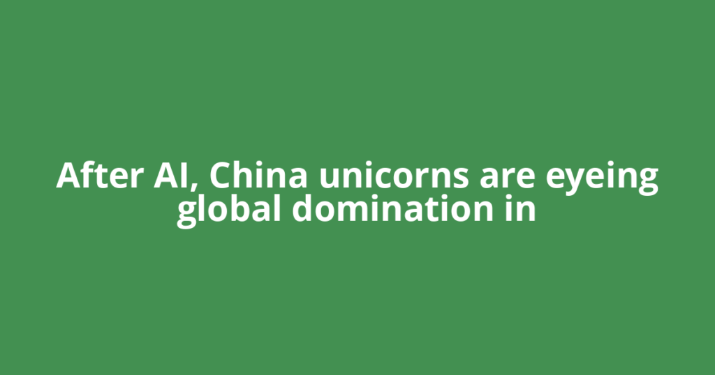 After AI, China unicorns are eyeing global domination in