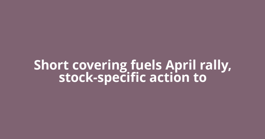 Short covering fuels April rally, stock-specific action to