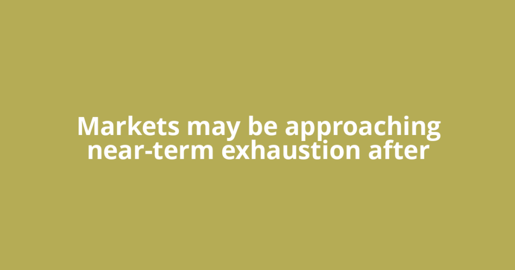 Markets may be approaching near-term exhaustion after