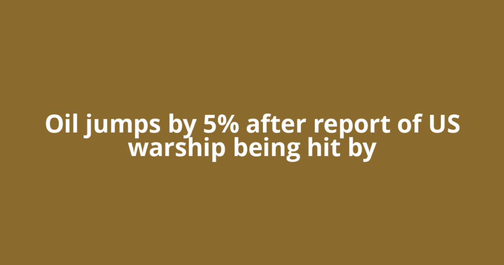 Oil jumps by 5% after report of US warship being hit by