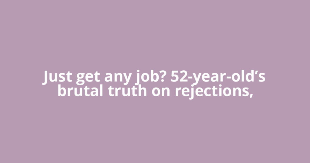 Just get any job? 52-year-old’s brutal truth on rejections,