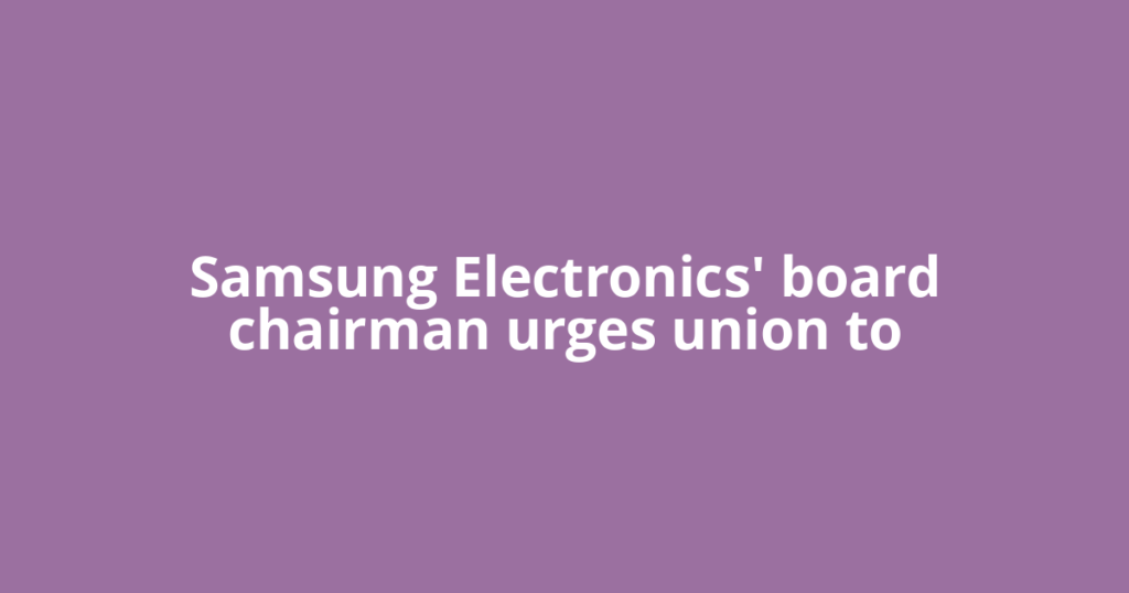 Samsung Electronics' board chairman urges union to