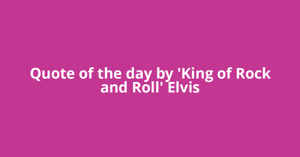 Quote of the day by 'King of Rock and Roll' Elvis
