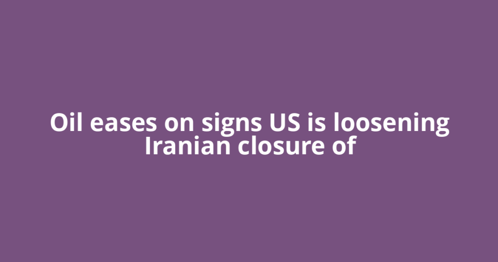 Oil eases on signs US is loosening Iranian closure of