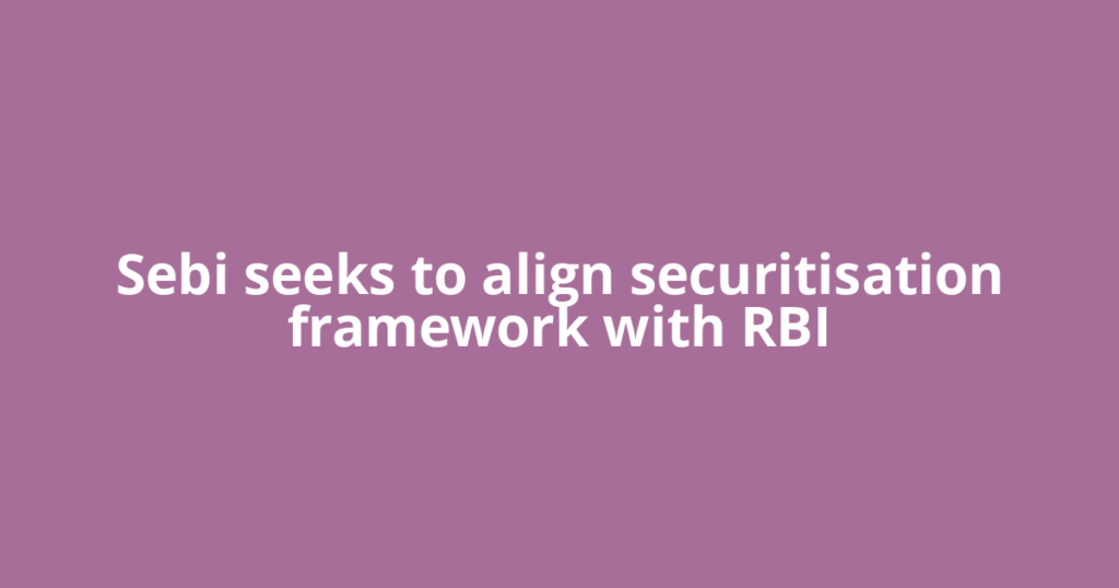 Sebi seeks to align securitisation framework with RBI