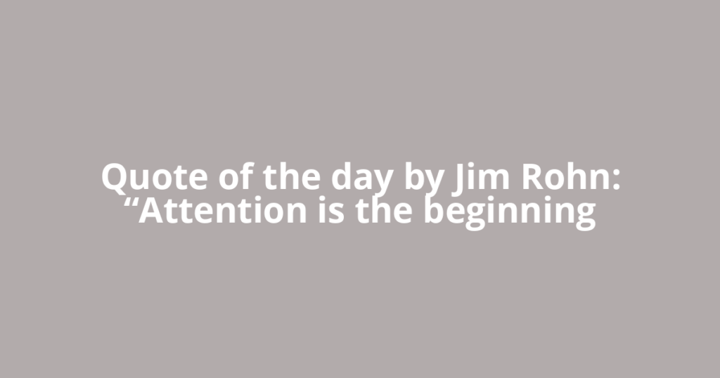 Quote of the day by Jim Rohn: “Attention is the beginning