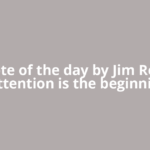 Quote of the day by Jim Rohn: “Attention is the beginning