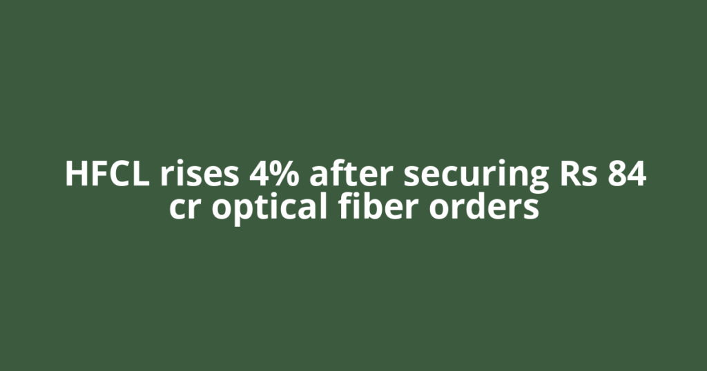 HFCL rises 4% after securing Rs 84 cr optical fiber orders