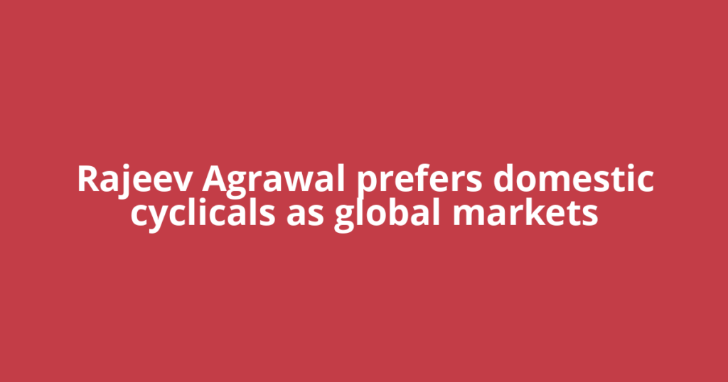 Rajeev Agrawal prefers domestic cyclicals as global markets