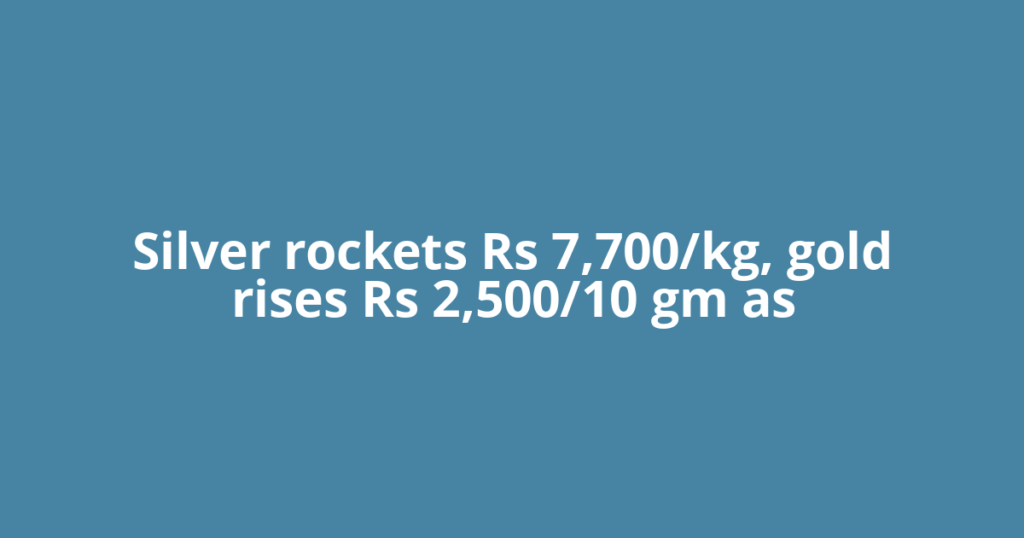 Silver rockets Rs 7,700/kg, gold rises Rs 2,500/10 gm as