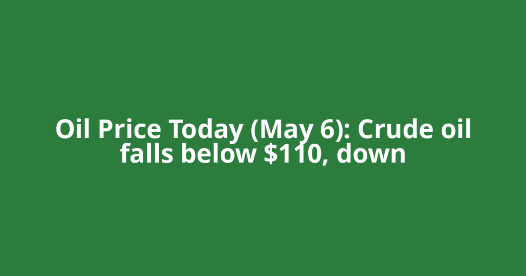 Oil Price Today (May 6): Crude oil falls below $110, down