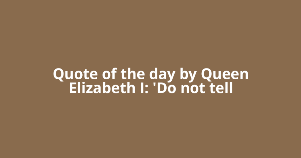 Quote of the day by Queen Elizabeth I: 'Do not tell