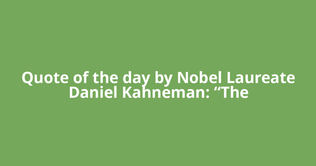 Quote of the day by Nobel Laureate Daniel Kahneman: “The