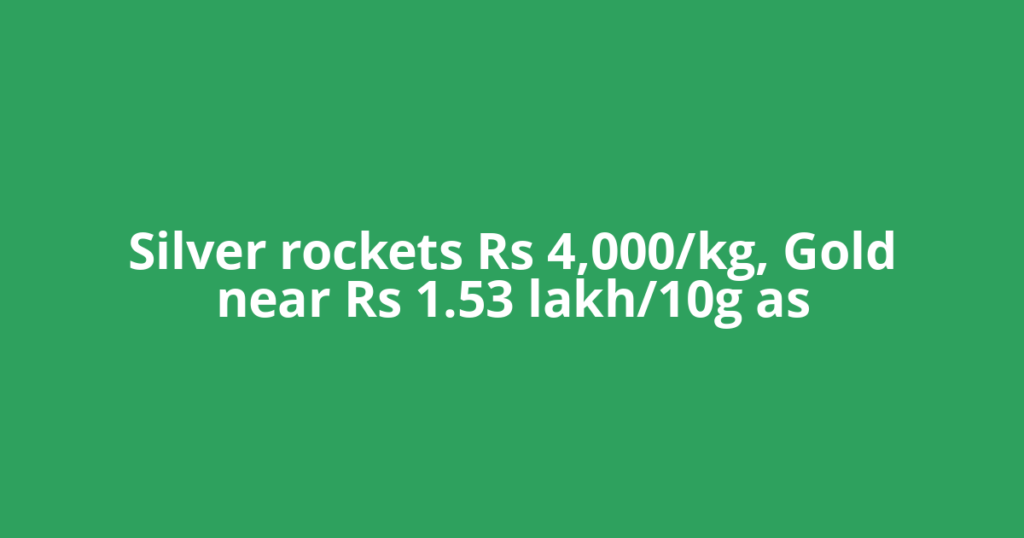 Silver rockets Rs 4,000/kg, Gold near Rs 1.53 lakh/10g as