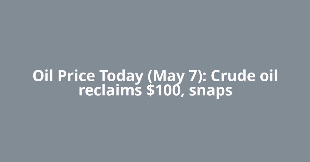 Oil Price Today (May 7): Crude oil reclaims $100, snaps