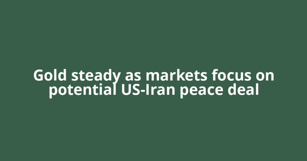 Gold steady as markets focus on potential US-Iran peace deal
