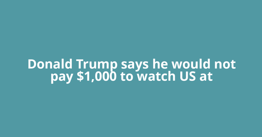 Donald Trump says he would not pay $1,000 to watch US at