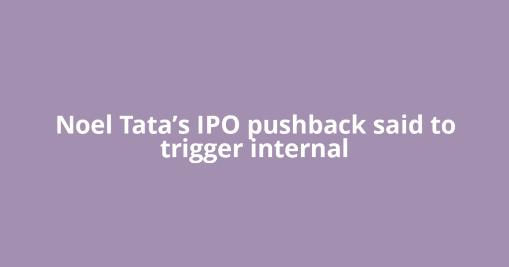 Noel Tata’s IPO pushback said to trigger internal