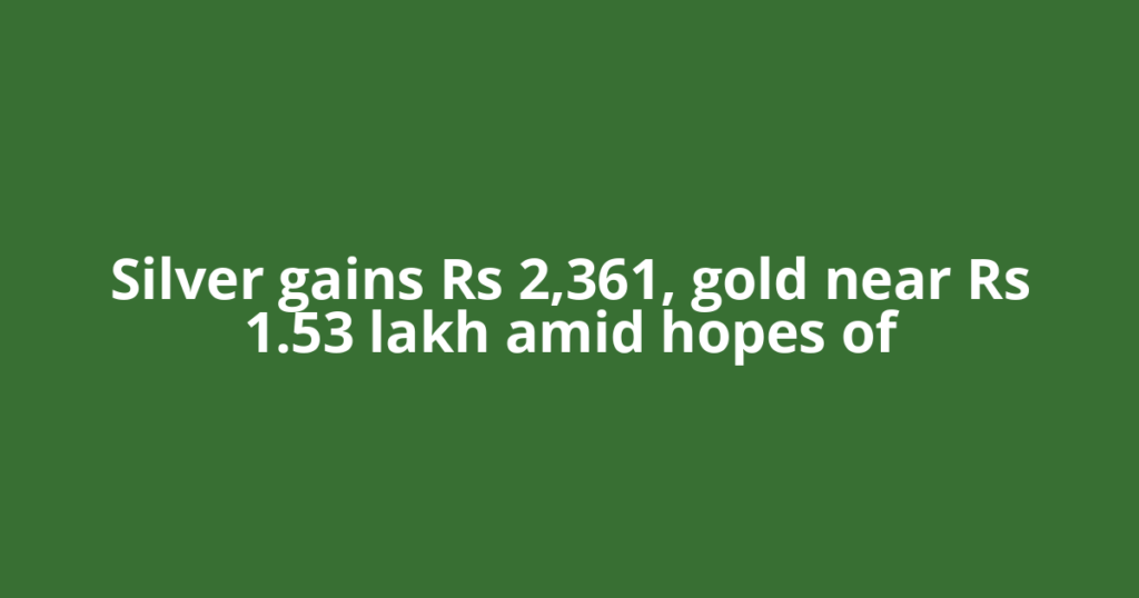 Silver gains Rs 2,361, gold near Rs 1.53 lakh amid hopes of