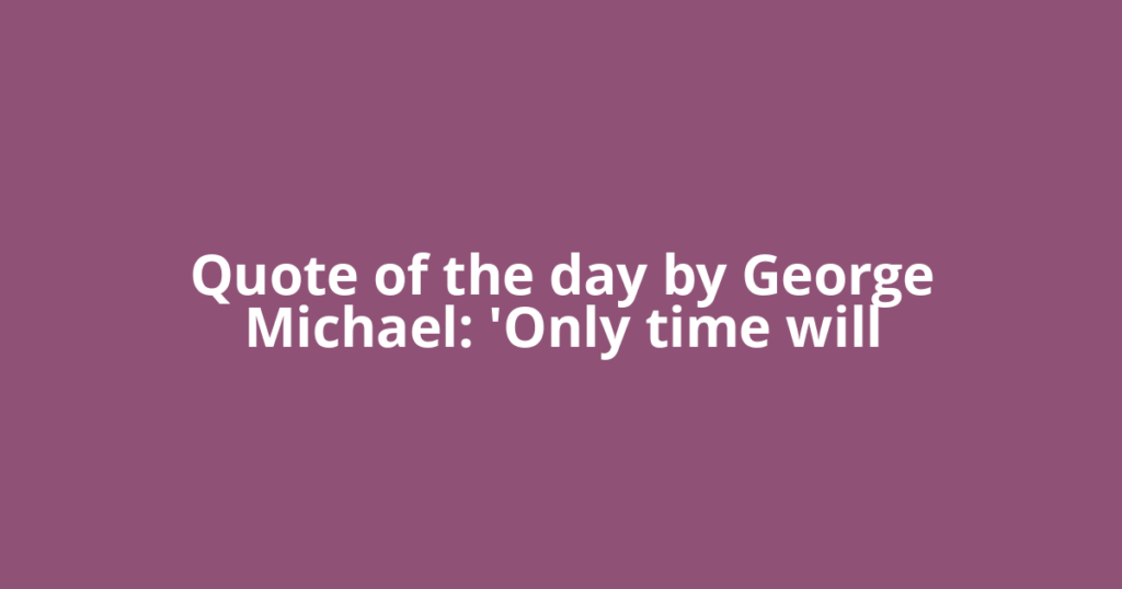 Quote of the day by George Michael: 'Only time will