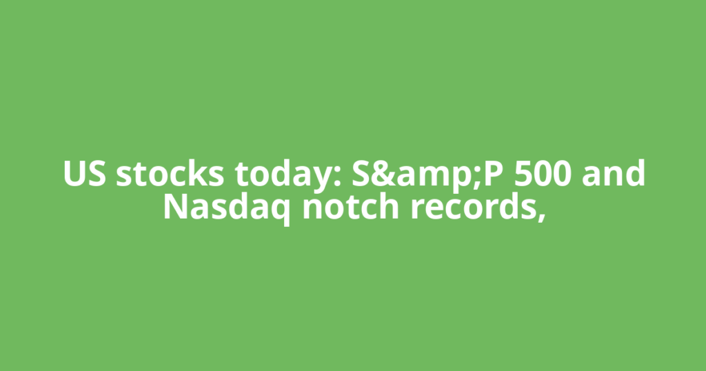 US stocks today: S&amp;P 500 and Nasdaq notch records,