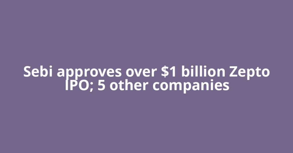 Sebi approves over $1 billion Zepto IPO; 5 other companies