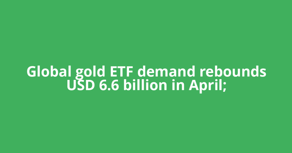 Global gold ETF demand rebounds USD 6.6 billion in April;
