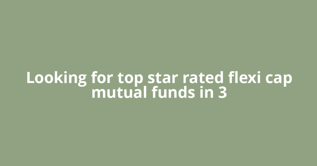 Looking for top star rated flexi cap mutual funds in 3