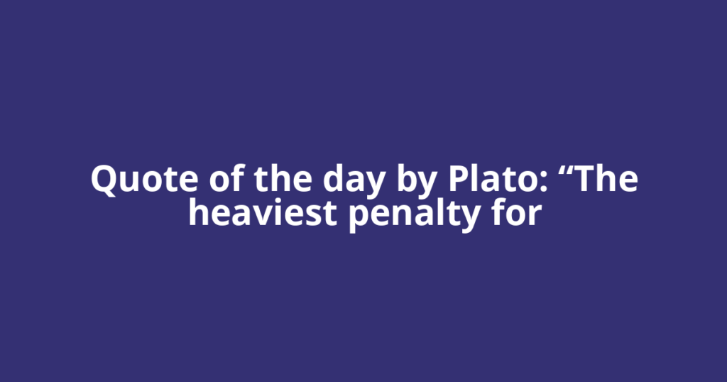 Quote of the day by Plato: “The heaviest penalty for