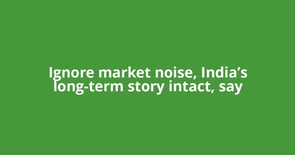 Ignore market noise, India’s long-term story intact, say
