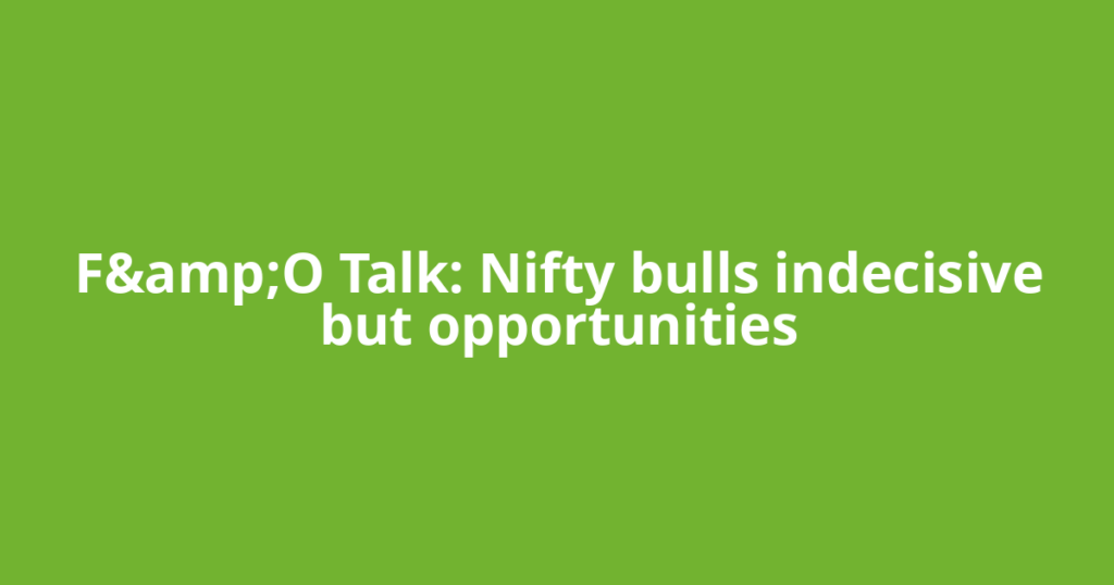 F&amp;O Talk: Nifty bulls indecisive but opportunities