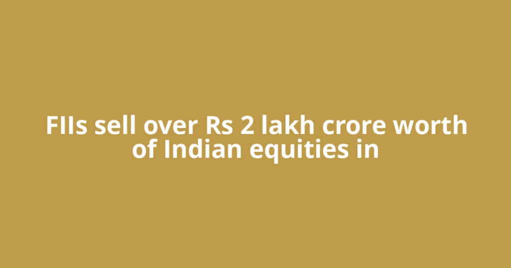 FIIs sell over Rs 2 lakh crore worth of Indian equities in