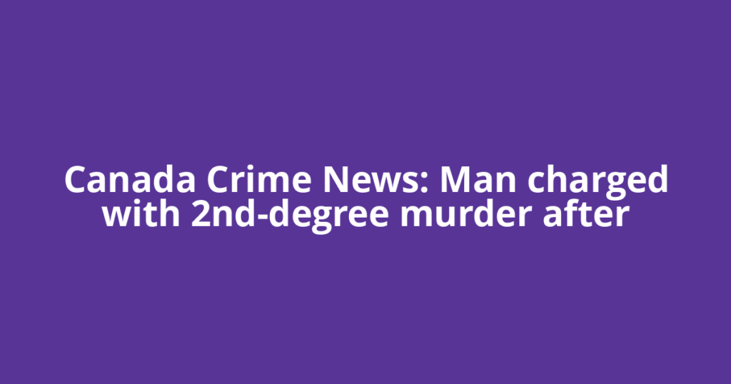 Canada Crime News: Man charged with 2nd-degree murder after