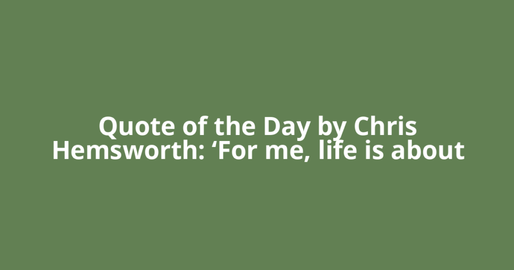 Quote of the Day by Chris Hemsworth: ‘For me, life is about